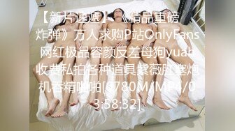 【新片速遞】 《精品重磅㊙️炸弹》万人求购P站OnlyFans网红极品容颜反差母狗yuah收费私拍各种道具紫薇肛塞炮机吞精啪啪[6780M/MP4/03:58:32]