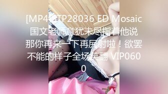 [MP4]STP28036 ED Mosaic 国文老师意犹未尽指着他说 那你再来一下再尻射啦！欲罢不能的样子全场笑翻 VIP0600