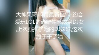 大神呆哥12月最新佳作-约会爱玩LOL的酒吧性感纹身DJ女,上次强推了她的DJ妹妹,这次终于干了她