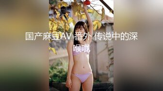 国产麻豆AV 番外 传说中的深喉咙