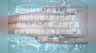 剪开学妹牛仔裤插入小嫩穴❤️开档牛仔裤太戳中性癖了，情趣内裤的诱惑，太顶了 真的希望时间永远停留在插进去的那一刻