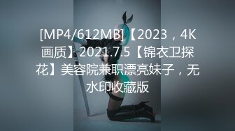 [MP4/612MB]【2023，4K画质】2021.7.5【锦衣卫探花】美容院兼职漂亮妹子，无水印收藏版