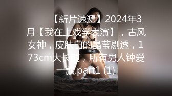 ♈♈♈【新片速遞】2024年3月【我在上戏学表演】，古风女神，皮肤白的晶莹剔透，173cm大长腿，所有男人钟爱一款.part1 (1)