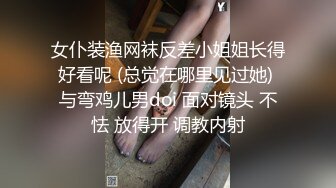 女仆装渔网袜反差小姐姐长得好看呢 (总觉在哪里见过她) 与弯鸡儿男doi 面对镜头 不怯 放得开 调教内射