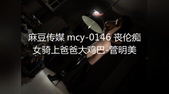 麻豆传媒 mcy-0146 丧伦痴女骑上爸爸大鸡巴-管明美