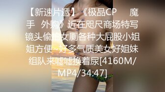 【新速片遞】《极品CP☀️魔手☛外购》近在咫尺商场特写镜头偸拍女厕各种大屁股小姐姐方便~好多气质美女好姐妹组队来嘘嘘换着尿[4160M/MP4/34:47]