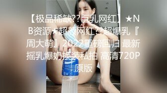 【极品稀缺??巨乳网红】★NB资源★超颜网红??超爆乳『周大萌』2022重磅回归 最新摇乳爆奶换装私拍 高清720P原版