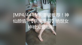 [MP4/444MB]重磅推荐！神仙颜值~【亲亲宝贝】绝世女神被无套啪啪