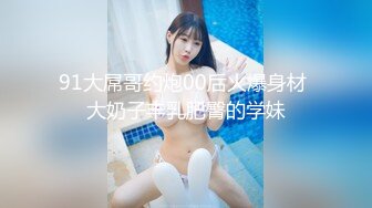 91大屌哥约炮00后火爆身材 大奶子丰乳肥臀的学妹