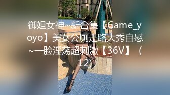 御姐女神~新合集【Game_yoyo】美女公厕走路大秀自慰~一脸淫荡超刺激【36V】  (12)