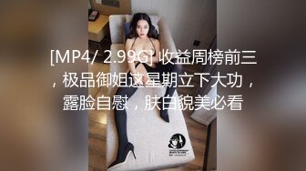 [MP4/ 2.99G] 收益周榜前三，极品御姐这星期立下大功，露脸自慰，肤白貌美必看