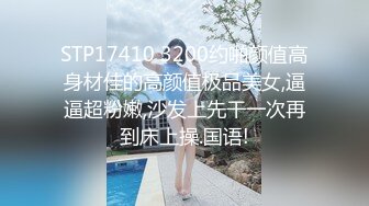 STP17410 3200约啪颜值高身材佳的高颜值极品美女,逼逼超粉嫩,沙发上先干一次再到床上操.国语!