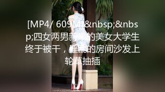 [MP4/ 609M]&nbsp;&nbsp;四女两男新来的美女大学生终于被干，淫乱的房间沙发上轮草抽插