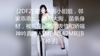 [2DF2] 甜美外围小姐姐，邻家乖乖女，漂亮大胸，苗条身材，被疯狂抽插的表情和娇喘呻吟真迷人[MP4/142MB][BT种子]