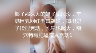 椰子那么大的奶子见过没，丰满巨乳网红型口罩妹，掏出奶子揉捏晃动，乳晕也超大，掰穴特写肥逼道具震动1