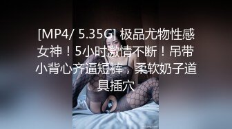 [MP4/ 5.35G] 极品尤物性感女神！5小时激情不断！吊带小背心齐逼短裤，柔软奶子道具插穴