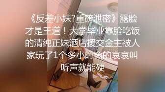 《反差小妹?重磅泄密》露脸才是王道！大学毕业靠脸吃饭的清纯正妹酒店援交金主被人家玩了1个多小时肏的哀哀叫听声就能硬