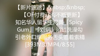 【新片速遞】&nbsp;&nbsp;✨【OF付费订阅不断更新】知名华人留学生网黄「Spicy Gum」「刘玥」浴缸洗澡勾引老外口爆服务舌头追着索精[393MB/MP4/8:55]