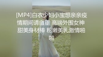 [MP4]白衣少妇小宝想亲亲疫情期间请自重 高端外围女神 甜美身材棒 粉嫩美乳激情啪啪