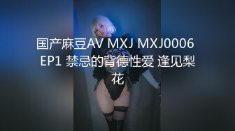 国产麻豆AV MXJ MXJ0006 EP1 禁忌的背德性爱 逢见梨花