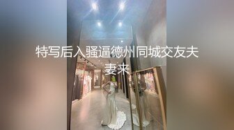 特写后入骚逼德州同城交友夫妻来