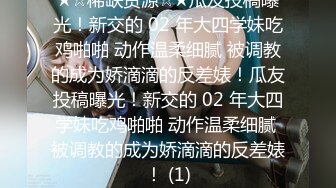 ★☆稀缺资源☆★瓜友投稿曝光！新交的 02 年大四学妹吃鸡啪啪 动作温柔细腻 被调教的成为娇滴滴的反差婊！瓜友投稿曝光！新交的 02 年大四学妹吃鸡啪啪 动作温柔细腻 被调教的成为娇滴滴的反差婊！ (1)