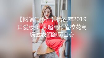 【网曝门事件】优衣库2019口爱版_江大超高颜值校花商场试衣间跪舔口交