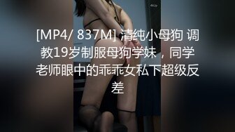 [MP4/ 837M] 清纯小母狗 调教19岁制服母狗学妹，同学老师眼中的乖乖女私下超级反差