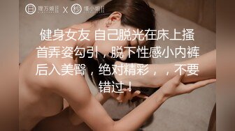 健身女友 自己脱光在床上搔首弄姿勾引，脱下性感小内裤后入美臀，绝对精彩，，不要错过！