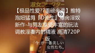 【极品性爱??重磅来袭】推特泡妞猛男『D先生』爆肏淫奴新作-与男友享受丰富的玩法 调教淫妻内射精液 高清720P版