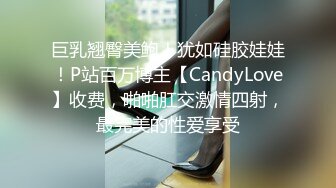 巨乳翘臀美鲍！犹如硅胶娃娃！P站百万博主【CandyLove】收费，啪啪肛交激情四射，最完美的性爱享受