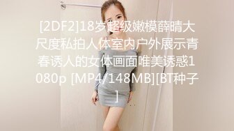 [2DF2]18岁超级嫩模薛晴大尺度私拍人体室内户外展示青春诱人的女体画面唯美诱惑1080p [MP4/148MB][BT种子]