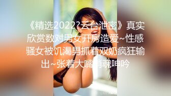 《精选2022?云台泄密》真实欣赏数对男女开房造爱~性感骚女被饥渴男抓着双奶疯狂输出~张着大嘴销魂呻吟