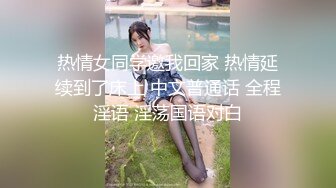 热情女同学邀我回家 热情延续到了床上 中文普通话 全程淫语 淫荡国语对白