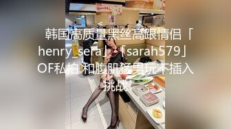 ✨韩国高质量黑丝高跟情侣「henry_sera」「sarah579」OF私拍 和腹肌猛男玩不插入挑战