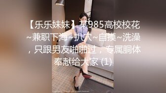 【乐乐妹妹】某985高校校花~兼职下海~扒穴~自摸~洗澡，只跟男友啪啪过，专属胴体奉献给大家 (1)