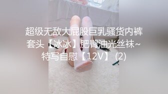 超级无敌大屁股巨乳骚货内裤套头【冰冰】肥臀油光丝袜~特写自慰【12V】 (2)