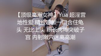 【顶级高潮女神】Yua 超淫营地性爱 精致容颜一口含住龟头 无比上头 粗长肉棒突破子宫 内射嫩穴迷离高潮