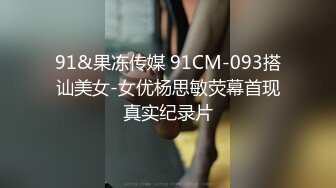 91&果冻传媒 91CM-093搭讪美女-女优杨思敏荧幕首现真实纪录片