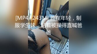 [MP4/ 243M] 胜在年轻，制服学生妹，站着被操得直喊爸爸