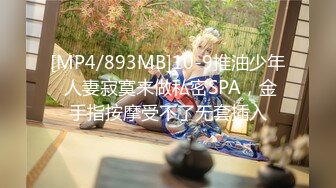 [MP4/893MB]10-9推油少年 人妻寂寞来做私密SPA，金手指按摩受不了无套插入