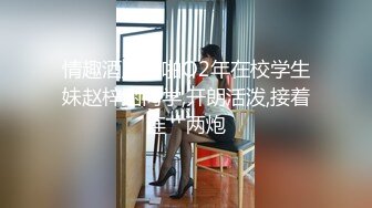 情趣酒店约啪O2年在校学生妹赵梓涵同学,开朗活泼,接着连艹两炮