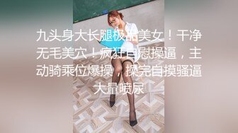 九头身大长腿极品美女！干净无毛美穴！疯狂自慰操逼，主动骑乘位爆操，操完自摸骚逼大量喷尿