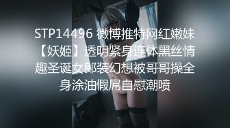 STP14496 微博推特网红嫩妹【妖姬】透明紧身连体黑丝情趣圣诞女郎装幻想被哥哥操全身涂油假屌自慰潮喷