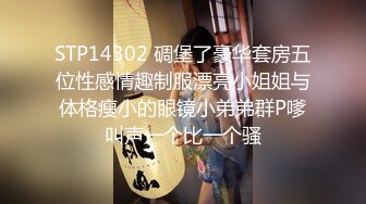 STP14302 碉堡了豪华套房五位性感情趣制服漂亮小姐姐与体格瘦小的眼镜小弟弟群P嗲叫声一个比一个骚