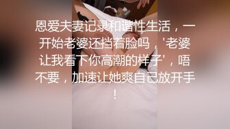 恩爱夫妻记录和谐性生活，一开始老婆还挡着脸吗，'老婆让我看下你高潮的样子'，唔不要，加速让她爽自己放开手！