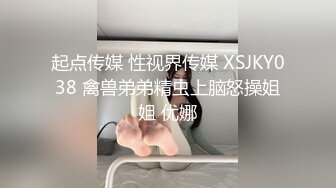 起点传媒 性视界传媒 XSJKY038 禽兽弟弟精虫上脑怒操姐姐 优娜