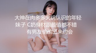 大神在肉多多火锅认识的年轻妹子 C奶身材跟颜值都不错❤️有男友偷偷出来约会