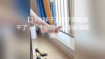 ❤️【19岁妹子】刚下海就被干了，两个极品，今年最棒视频