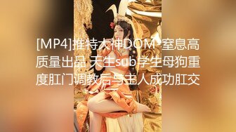 [MP4]推特大神DOM-窒息高质量出品 天生sub学生母狗重度肛门调教后与主人成功肛交